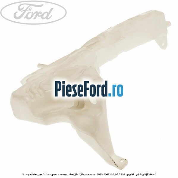 Vas spalator parbriz cu gaura senzor nivel Ford Focus C-Max 2003-2007 2.0 TDCi 133 cp Vas spalator parbriz cu gaura senzor nivel Ford Focus C-Max 2003-2007 2.0 TDCi 133 cp G6DC, G6DE, G6DF diesel