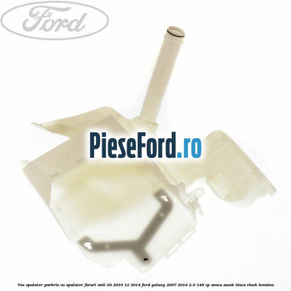 Vas spalator parbriz cu spalator faruri anii 03/2010-12/2014 Ford Galaxy 2007-2014 2.0 145 cp AOWA, AOWB, TBWA, TBWB benzina