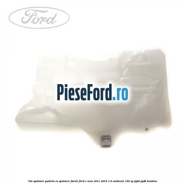 Vas spalator parbriz cu spalator faruri Ford C-Max 2011-2015 1.6 EcoBoost 150 cp Vas spalator parbriz cu spalator faruri Ford C-Max 2011-2015 1.6 EcoBoost 150 cp JQDA, JQDB benzina