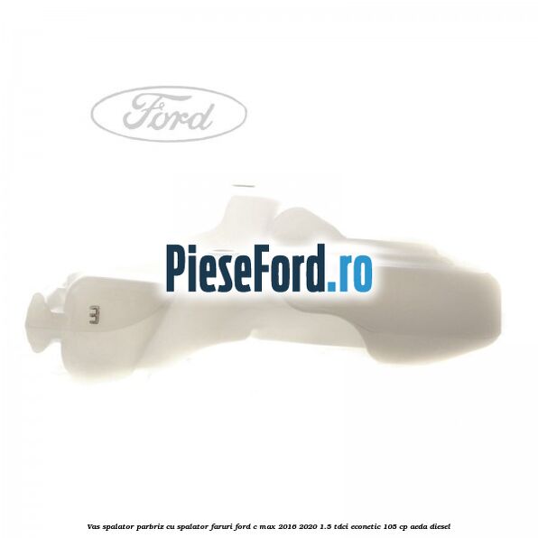 Vas spalator parbriz cu spalator faruri Ford C-Max 2016-2020 1.5 TDCi ECOnetic 105 cp AEDA diesel