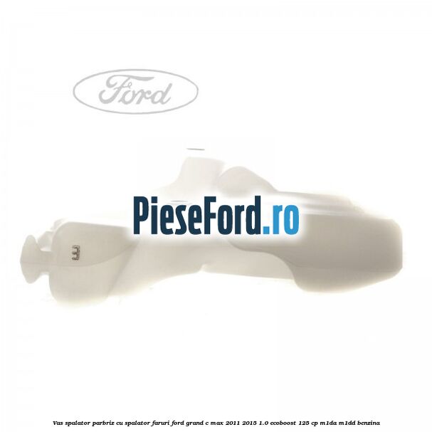 Vas spalator parbriz cu spalator faruri Ford Grand C-Max 2011-2015 1.0 EcoBoost 125 cp Vas spalator parbriz cu spalator faruri Ford Grand C-Max 2011-2015 1.0 EcoBoost 125 cp M1DA, M1DD benzina