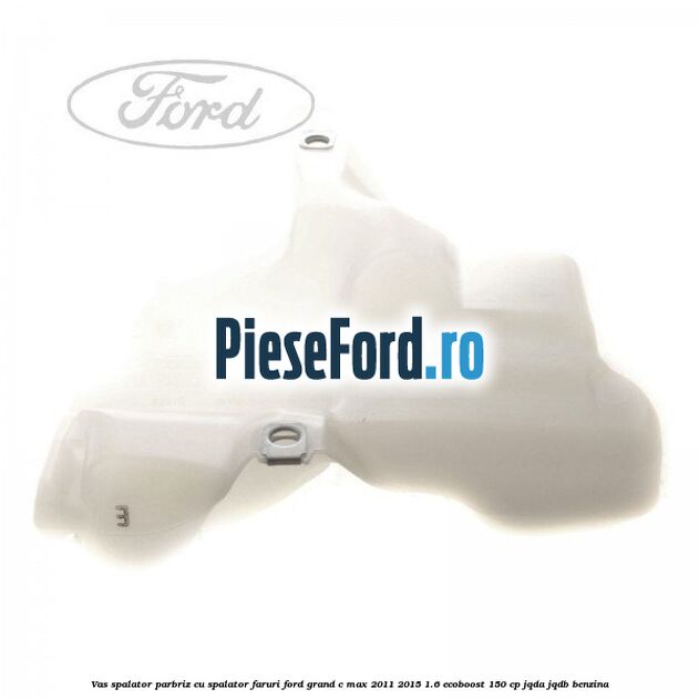 Vas spalator parbriz cu spalator faruri Ford Grand C-Max 2011-2015 1.6 EcoBoost 150 cp JQDA, JQDB benzina
