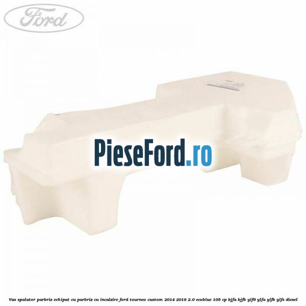 Vas spalator parbriz echipat cu parbriz cu incalzire Ford Tourneo Custom 2014-2018 2.0 EcoBlue 105 cp BJFA, BJFB, YLF6, YLFA, YLFB, YLFS diesel