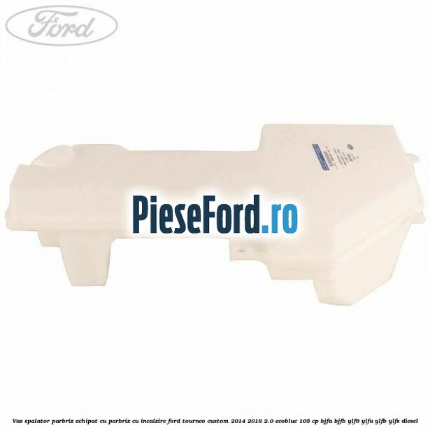 Vas spalator parbriz echipat cu parbriz cu incalzire Ford Tourneo Custom 2014-2018 2.0 EcoBlue 105 cp BJFA, BJFB, YLF6, YLFA, YLFB, YLFS diesel