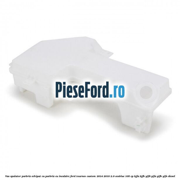 Vas spalator parbriz echipat cu parbriz cu incalzire Ford Tourneo Custom 2014-2018 2.0 EcoBlue 105 cp BJFA, BJFB, YLF6, YLFA, YLFB, YLFS diesel