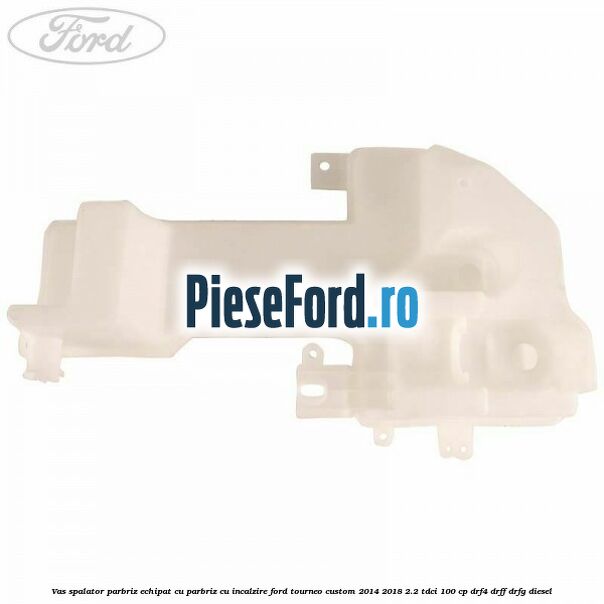 Vas spalator parbriz echipat cu parbriz cu incalzire Ford Tourneo Custom 2014-2018 2.2 TDCi 100 cp DRF4, DRFF, DRFG diesel