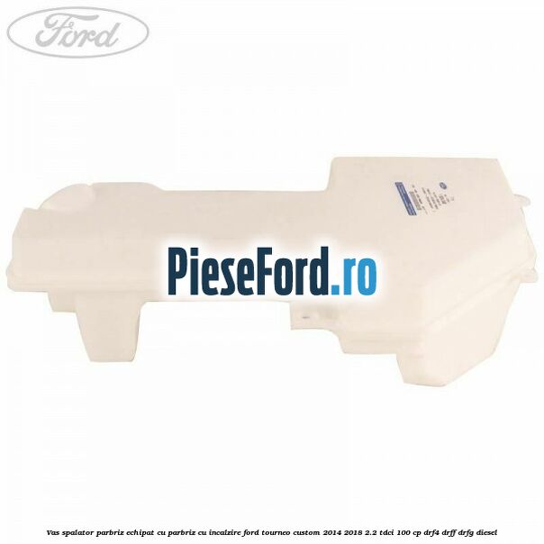 Vas spalator parbriz echipat cu parbriz cu incalzire Ford Tourneo Custom 2014-2018 2.2 TDCi 100 cp DRF4, DRFF, DRFG diesel