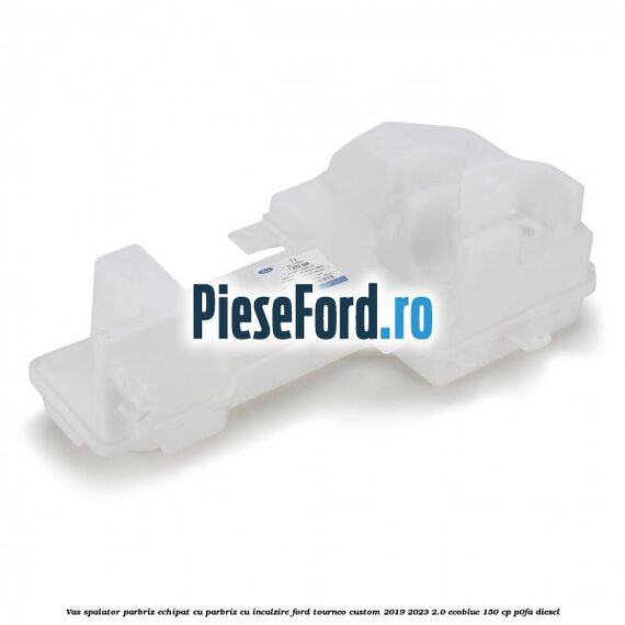 Vas spalator parbriz echipat cu parbriz cu incalzire Ford Tourneo Custom 2019-2023 2.0 EcoBlue 150 cp P0FA diesel
