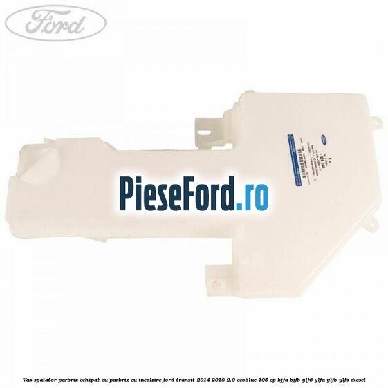 Vas spalator parbriz echipat cu parbriz cu incalzire Ford Transit 2014-2018 2.0 EcoBlue 105 cp Vas spalator parbriz echipat cu parbriz cu incalzire Ford Transit 2014-2018 2.0 EcoBlue 105 cp BJFA, BJFB, YLF6, YLFA, YLFB, YLFS diesel