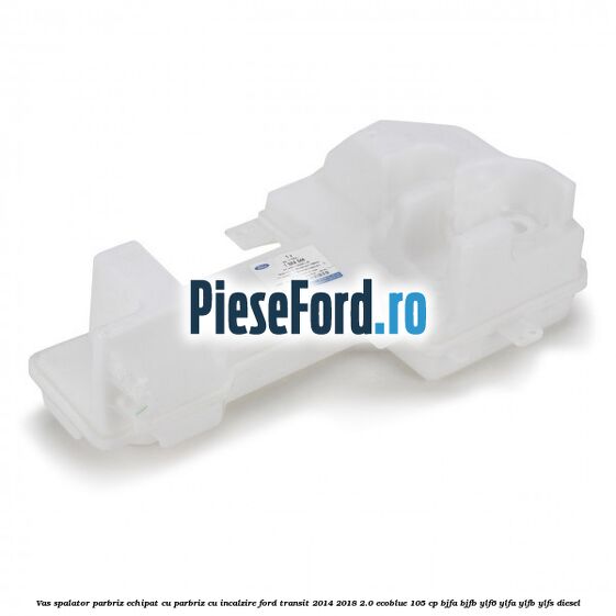 Vas spalator parbriz echipat cu parbriz cu incalzire Ford Transit 2014-2018 2.0 EcoBlue 105 cp Vas spalator parbriz echipat cu parbriz cu incalzire Ford Transit 2014-2018 2.0 EcoBlue 105 cp BJFA, BJFB, YLF6, YLFA, YLFB, YLFS diesel
