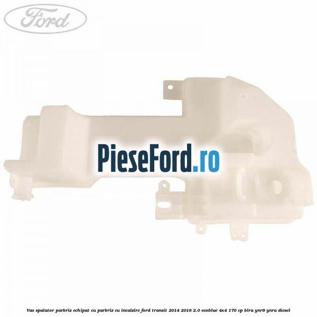 Vas spalator parbriz echipat cu parbriz cu incalzire Ford Transit 2014-2018 2.0 EcoBlue 4x4 170 cp BLRA, YNR6, YNRA diesel