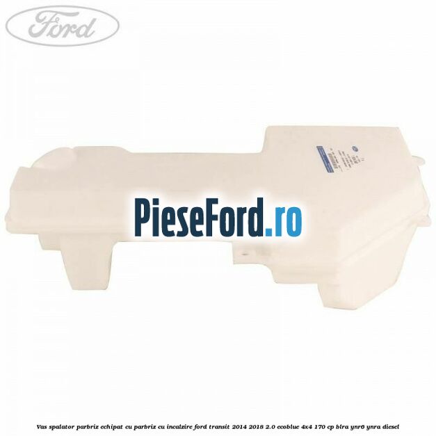 Vas spalator parbriz echipat cu parbriz cu incalzire Ford Transit 2014-2018 2.0 EcoBlue 4x4 170 cp BLRA, YNR6, YNRA diesel
