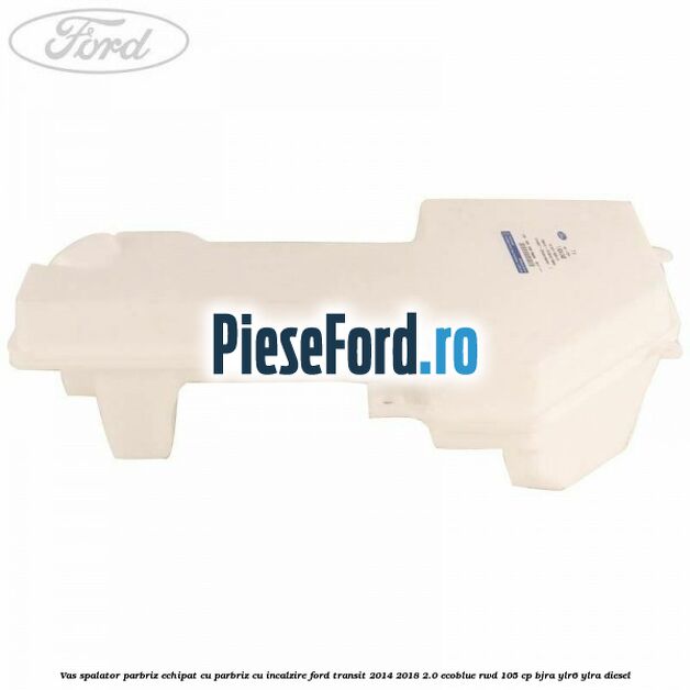 Vas spalator parbriz echipat cu parbriz cu incalzire Ford Transit 2014-2018 2.0 EcoBlue RWD 105 cp Vas spalator parbriz echipat cu parbriz cu incalzire Ford Transit 2014-2018 2.0 EcoBlue RWD 105 cp BJRA, YLR6, YLRA diesel