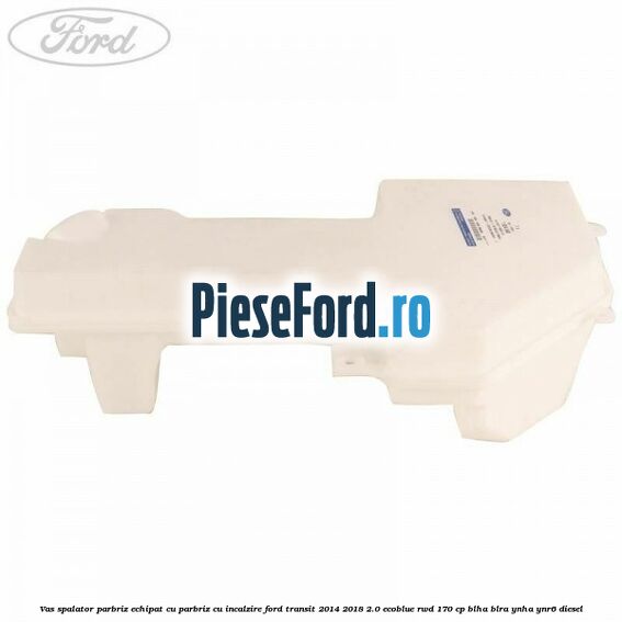 Vas spalator parbriz echipat cu parbriz cu incalzire Ford Transit 2014-2018 2.0 EcoBlue RWD 170 cp BLHA, BLRA, YNHA, YNR6 diesel