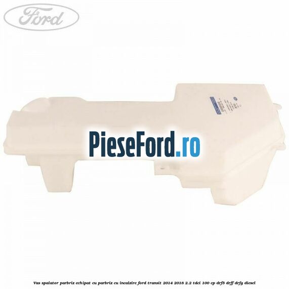 Vas spalator parbriz echipat cu parbriz cu incalzire Ford Transit 2014-2018 2.2 TDCi 100 cp DRF5, DRFF, DRFG diesel