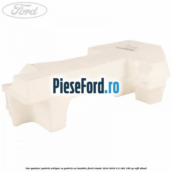 Vas spalator parbriz echipat cu parbriz cu incalzire Ford Transit 2014-2018 2.2 TDCi 155 cp CVF5 diesel