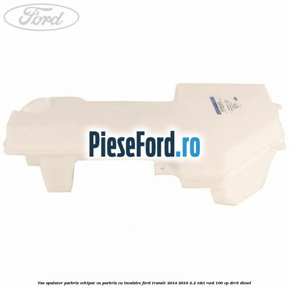 Vas spalator parbriz echipat cu parbriz cu incalzire Ford Transit 2014-2018 2.2 TDCi RWD 100 cp DRR5 diesel