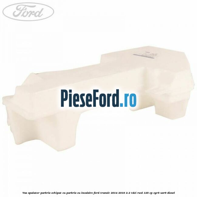 Vas spalator parbriz echipat cu parbriz cu incalzire Ford Transit 2014-2018 2.2 TDCi RWD 125 cp CYR5, USR6 diesel