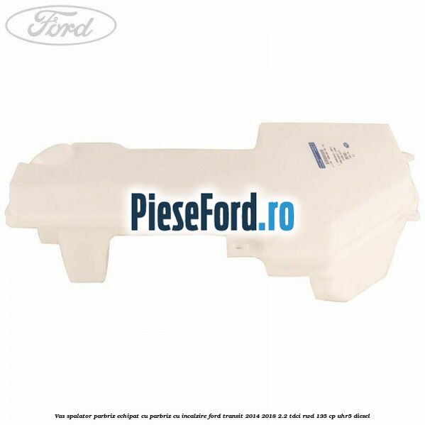 Vas spalator parbriz echipat cu parbriz cu incalzire Ford Transit 2014-2018 2.2 TDCi RWD 135 cp Vas spalator parbriz echipat cu parbriz cu incalzire Ford Transit 2014-2018 2.2 TDCi RWD 135 cp UHR5 diesel