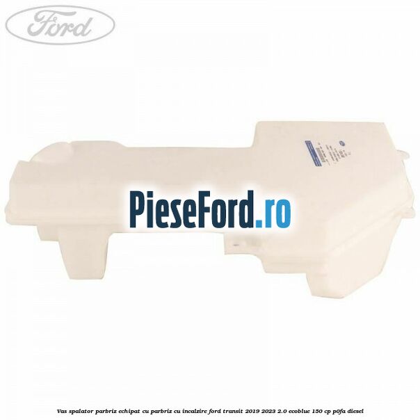 Vas spalator parbriz echipat cu parbriz cu incalzire Ford Transit 2019-2023 2.0 EcoBlue 150 cp P0FA diesel