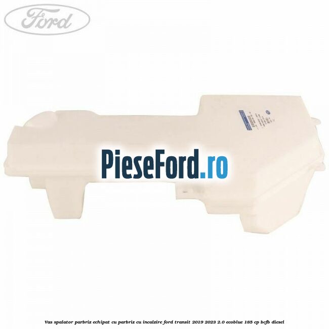 Vas spalator parbriz echipat cu parbriz cu incalzire Ford Transit 2019-2023 2.0 EcoBlue 185 cp BCFB diesel