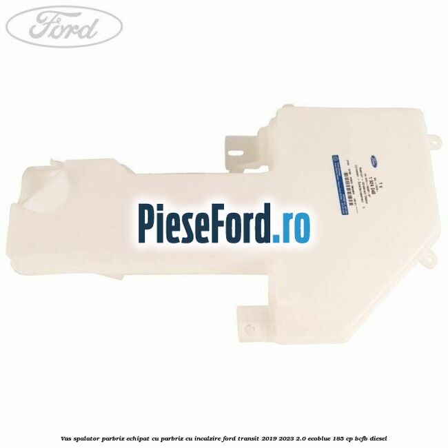 Vas spalator parbriz echipat cu parbriz cu incalzire Ford Transit 2019-2023 2.0 EcoBlue 185 cp BCFB diesel