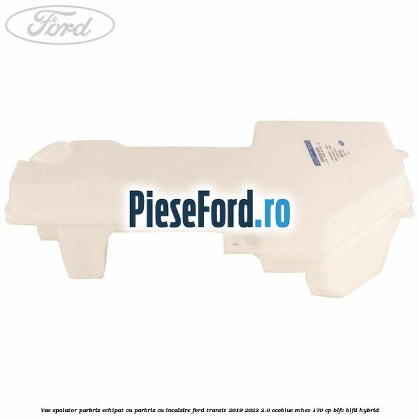 Vas spalator parbriz echipat cu parbriz cu incalzire Ford Transit 2019-2023 2.0 EcoBlue mHEV 170 cp BLFC, BLFD Hybrid