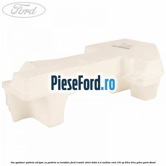 Vas spalator parbriz echipat cu parbriz cu incalzire Ford Transit 2019-2023 2.0 EcoBlue RWD 170 cp BLHA, BLRA, YNHA, YNR6 diesel