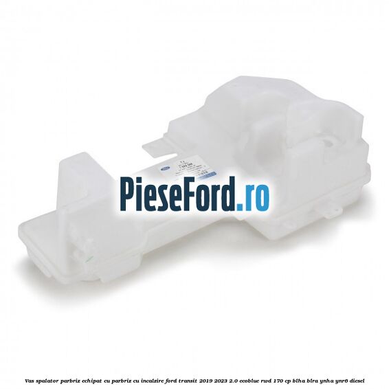 Vas spalator parbriz echipat cu parbriz cu incalzire Ford Transit 2019-2023 2.0 EcoBlue RWD 170 cp BLHA, BLRA, YNHA, YNR6 diesel