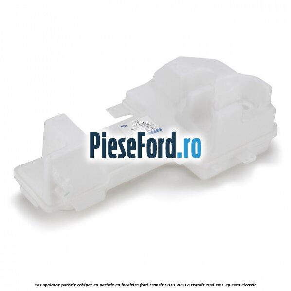 Vas spalator parbriz echipat cu parbriz cu incalzire Ford Transit 2019-2023 E-TRANSIT RWD 269  cp C2RA electric