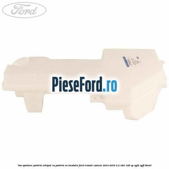Vas spalator parbriz echipat cu parbriz cu incalzire Ford Transit Custom 2014-2018 2.2 TDCi 125 cp Vas spalator parbriz echipat cu parbriz cu incalzire Ford Transit Custom 2014-2018 2.2 TDCi 125 cp CYF4, CYFF diesel