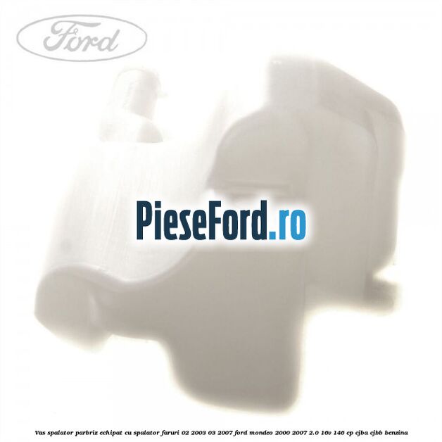 Vas spalator parbriz echipat cu spalator faruri 02/2003-03/2007 Ford Mondeo 2000-2007 2.0 16V 146 cp Vas spalator parbriz echipat cu spalator faruri 02/2003-03/2007 Ford Mondeo 2000-2007 2.0 16V 146 cp CJBA, CJBB benzina