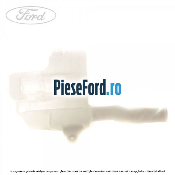 Vas spalator parbriz echipat cu spalator faruri 02/2003-03/2007 Ford Mondeo 2000-2007 2.0 TDCi 130 cp Vas spalator parbriz echipat cu spalator faruri 02/2003-03/2007 Ford Mondeo 2000-2007 2.0 TDCi 130 cp FMBA, N7BA, N7BB diesel