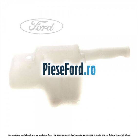 Vas spalator parbriz echipat cu spalator faruri 02/2003-03/2007 Ford Mondeo 2000-2007 2.0 TDCi 131 cp FMBA, N7BA, N7BB diesel