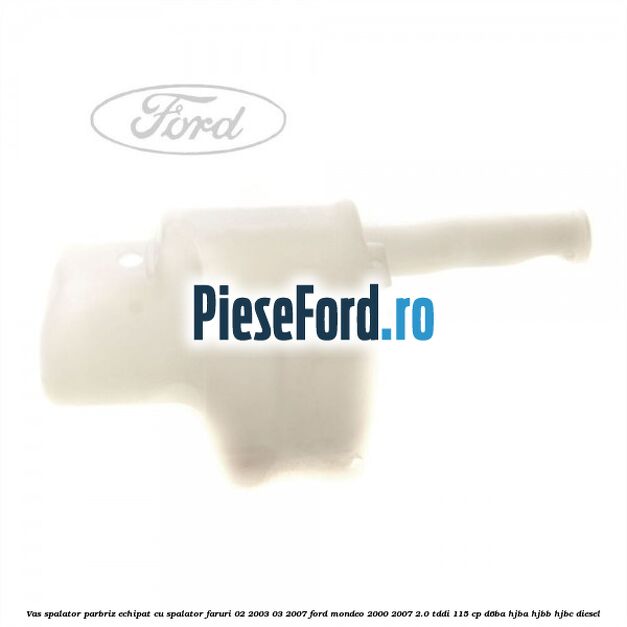 Vas spalator parbriz echipat cu spalator faruri 02/2003-03/2007 Ford Mondeo 2000-2007 2.0 TDDI 115 cp D6BA, HJBA, HJBB, HJBC diesel
