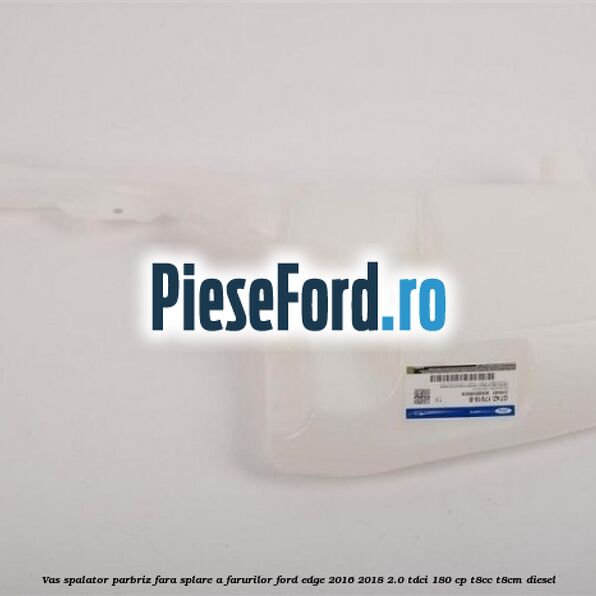 Vas spalator parbriz, fara splare a farurilor Ford Edge 2016-2018 2.0 TDCi 180 cp T8CC, T8CM diesel