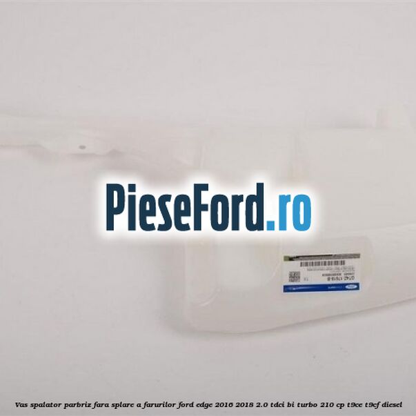 Vas spalator parbriz, fara splare a farurilor Ford Edge 2016-2018 2.0 TDCi Bi-Turbo 210 cp T9CE, T9CF diesel