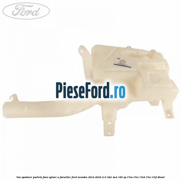 Vas spalator parbriz, fara splare a farurilor Ford Mondeo 2014-2018 2.0 TDCi 4x4 150 cp T7CA, T7CC, T7CD, T7CE, T7CF diesel