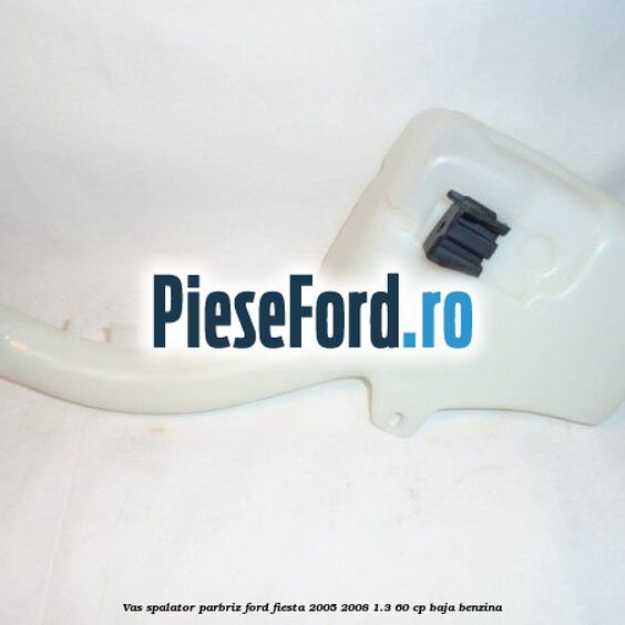 Vas spalator parbriz Ford Fiesta 2005-2008 1.3 60 cp BAJA benzina