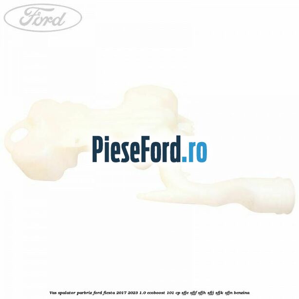 Vas spalator parbriz Ford Fiesta 2017-2023 1.0 EcoBoost 101 cp SFJE, SFJF, SFJH, SFJJ, SFJK, SFJN benzina