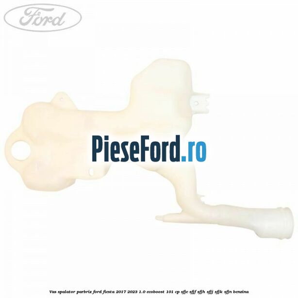 Vas spalator parbriz Ford Fiesta 2017-2023 1.0 EcoBoost 101 cp SFJE, SFJF, SFJH, SFJJ, SFJK, SFJN benzina