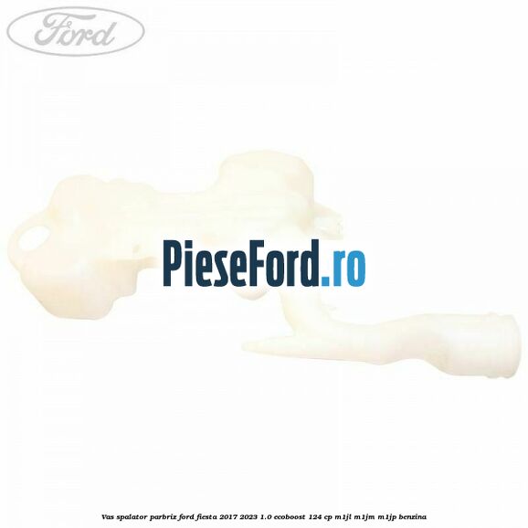 Vas spalator parbriz Ford Fiesta 2017-2023 1.0 EcoBoost 124 cp Vas spalator parbriz Ford Fiesta 2017-2023 1.0 EcoBoost 124 cp M1JL, M1JM, M1JP benzina