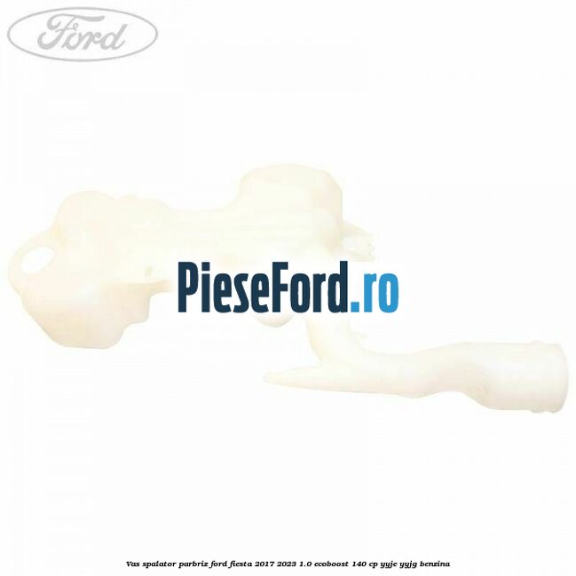 Vas spalator parbriz Ford Fiesta 2017-2023 1.0 EcoBoost 140 cp Vas spalator parbriz Ford Fiesta 2017-2023 1.0 EcoBoost 140 cp YYJE, YYJG benzina