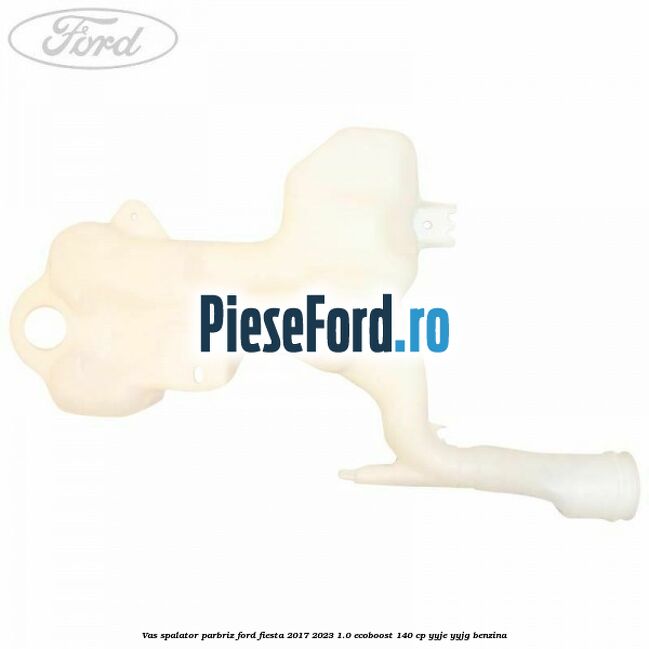 Vas spalator parbriz Ford Fiesta 2017-2023 1.0 EcoBoost 140 cp Vas spalator parbriz Ford Fiesta 2017-2023 1.0 EcoBoost 140 cp YYJE, YYJG benzina