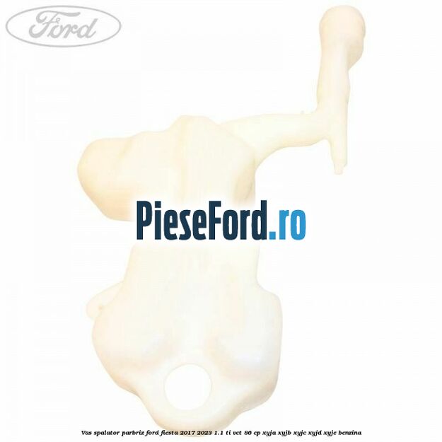 Vas spalator parbriz Ford Fiesta 2017-2023 1.1 Ti-VCT 86 cp XYJA, XYJB, XYJC, XYJD, XYJE benzina