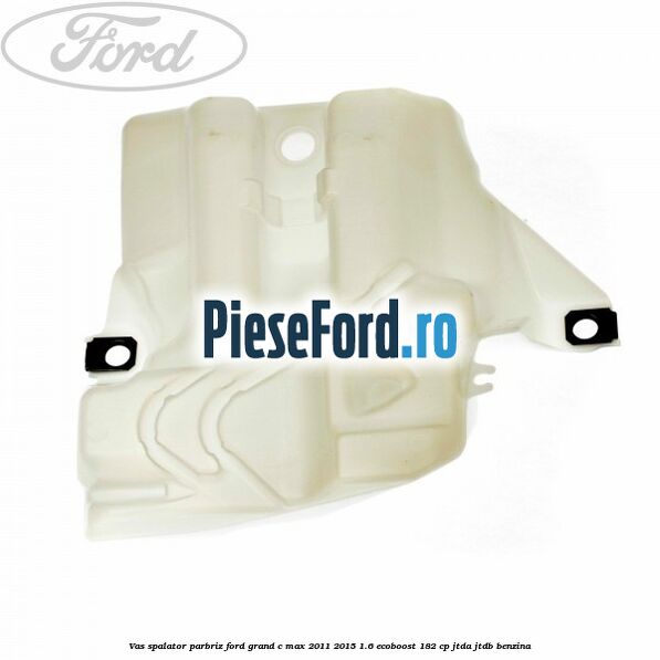 Vas spalator parbriz Ford Grand C-Max 2011-2015 1.6 EcoBoost 182 cp JTDA, JTDB benzina