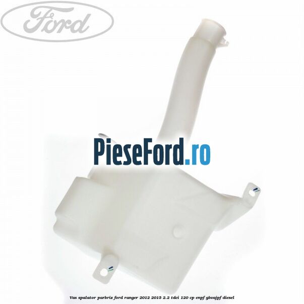 Vas spalator parbriz Ford Ranger 2012-2015 2.2 TDCi 120 cp Vas spalator parbriz Ford Ranger 2012-2015 2.2 TDCi 120 cp ENPF, GBVAJPF diesel