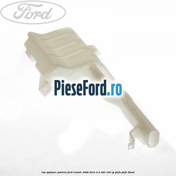 Vas spalator parbriz Ford Transit 2006-2014 2.4 TDCi 100 cp PHFA, PHFC diesel