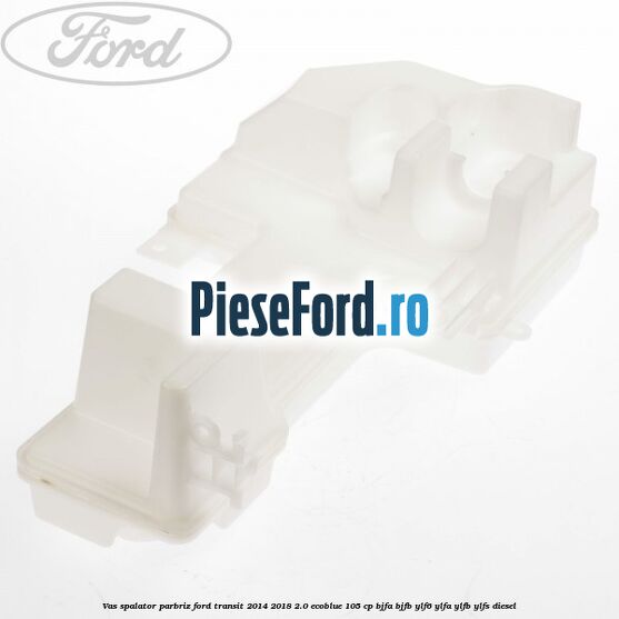 Vas spalator parbriz Ford Transit 2014-2018 2.0 EcoBlue 105 cp BJFA, BJFB, YLF6, YLFA, YLFB, YLFS diesel