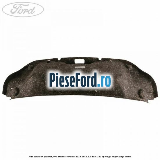 Vas spalator parbriz Ford Transit Connect 2013-2018 1.5 TDCi 120 cp XWGA, XWGB, XWGC diesel